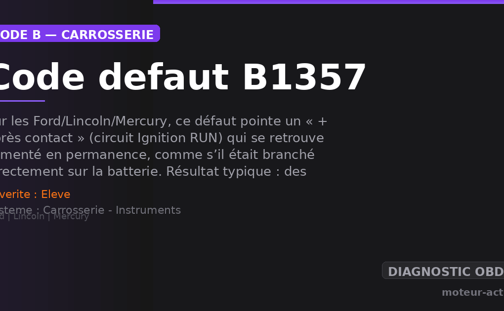 Code défaut B1357 : Sur les Ford/Lincoln/Mercury, ce défaut pointe un « + après contact » (circuit Ignition RUN) qui se retrouve alimenté en permanence, comme s’il était branché directement sur la batterie
