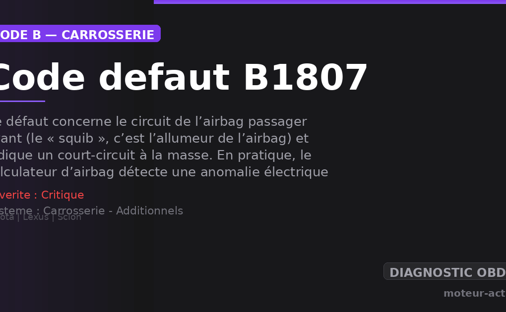 Code défaut B1807 : Ce défaut concerne le circuit de l’airbag passager avant (le « squib », c’est l’allumeur de l’airbag) et indique un court-circuit à la masse