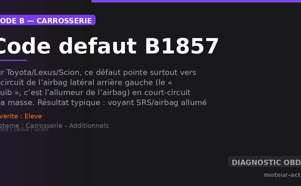Code défaut B1857 : Sur Toyota/Lexus/Scion, ce défaut pointe surtout vers le circuit de l’airbag latéral arrière gauche (le « squib », c’est l’allumeur de l’airbag) en court-circuit à la masse