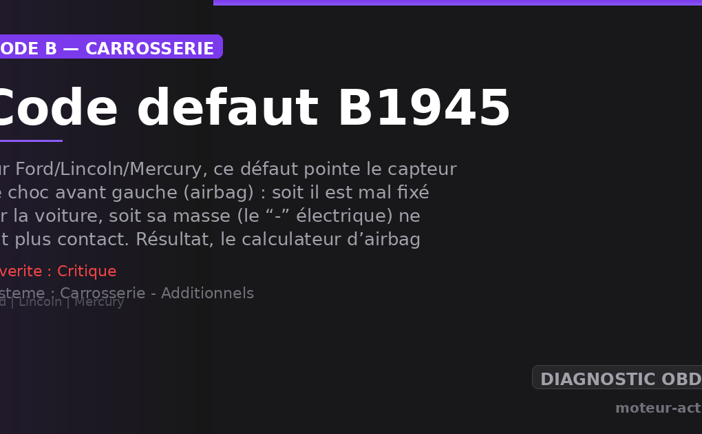 Code défaut B1945 : Sur Ford/Lincoln/Mercury, ce défaut pointe le capteur de choc avant gauche (airbag) : soit il est mal fixé sur la voiture, soit sa masse (le “-” électrique) ne fait plus contact