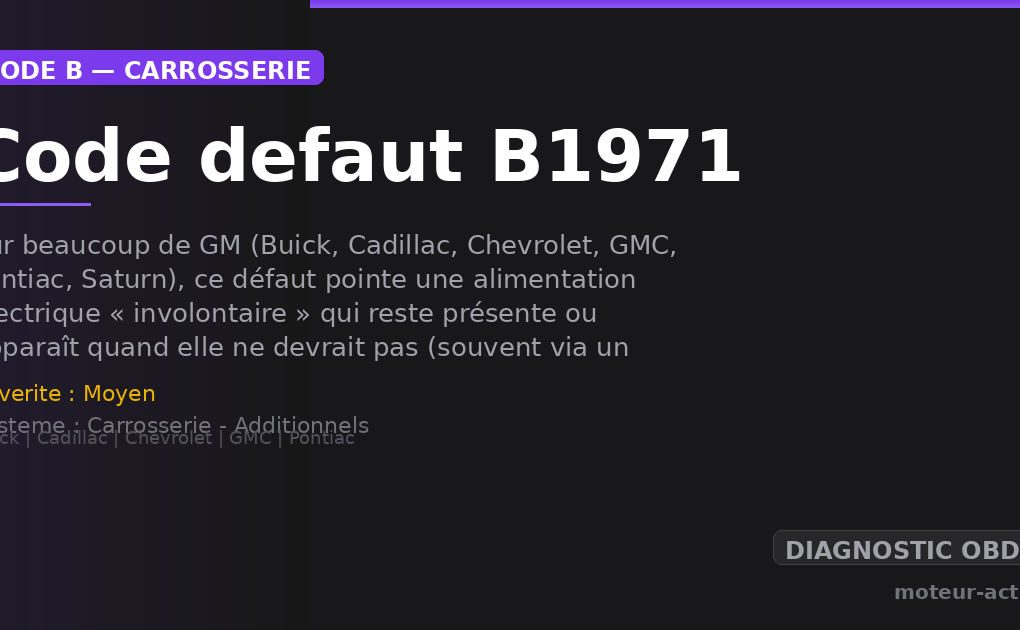 Code défaut B1971 : Sur beaucoup de GM (Buick, Cadillac, Chevrolet, GMC, Pontiac, Saturn), ce défaut pointe une alimentation électrique « involontaire » qui reste présente ou apparaît quand elle ne devrait pas (souvent via un relais géré par le BCM)