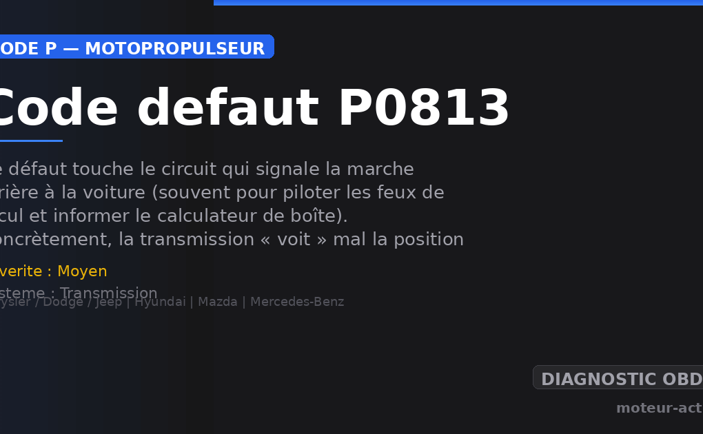 Code défaut P0813 : Ce défaut touche le circuit qui signale la marche arrière à la voiture (souvent pour piloter les feux de recul et informer le calculateur de boîte)