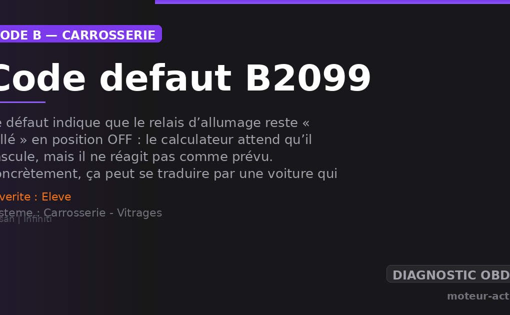Code défaut B2099 : Ce défaut indique que le relais d’allumage reste « collé » en position OFF : le calculateur attend qu’il bascule, mais il ne réagit pas comme prévu