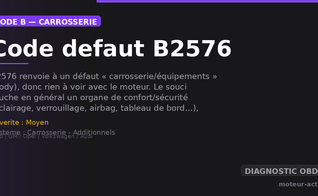 Code défaut B2576 : B2576 renvoie à un défaut « carrosserie/équipements » (body), donc rien à voir avec le moteur